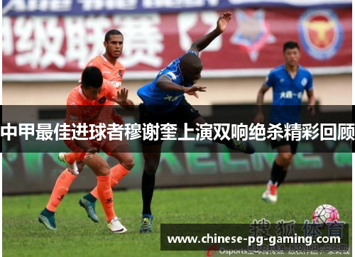 中甲最佳进球者穆谢奎上演双响绝杀精彩回顾