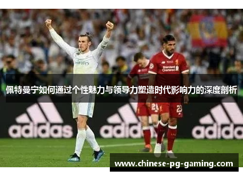 佩特曼宁如何通过个性魅力与领导力塑造时代影响力的深度剖析 佩特曼宁如何通过个性魅力与领导力塑造时代影响力的深度剖析