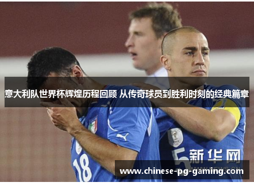 意大利队世界杯辉煌历程回顾 从传奇球员到胜利时刻的经典篇章