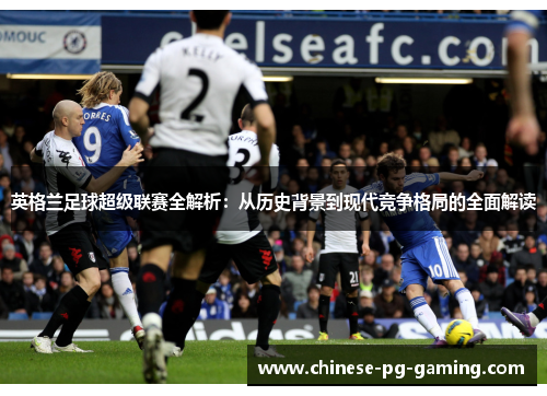 英格兰足球超级联赛全解析:从历史背景到现代竞争格局的全面解读 英格兰足球超级联赛全解析:从历史背景到现代竞争格局的全面解读