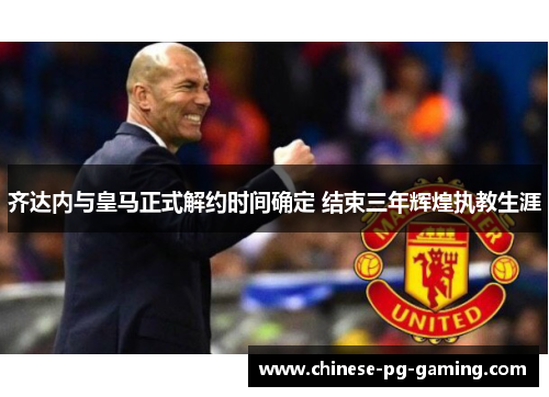 齐达内与皇马正式解约时间确定 结束三年辉煌执教生涯