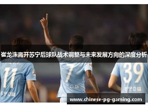 崔龙洙离开苏宁后球队战术调整与未来发展方向的深度分析