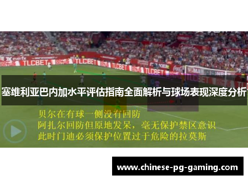 塞维利亚巴内加水平评估指南全面解析与球场表现深度分析