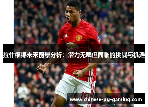 拉什福德未来前景分析：潜力无限但面临的挑战与机遇