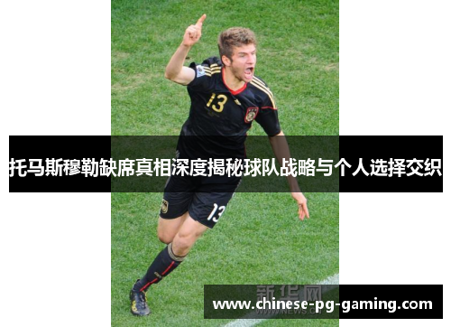 托马斯穆勒缺席真相深度揭秘球队战略与个人选择交织 托马斯穆勒缺席真相深度揭秘球队战略与个人选择交织