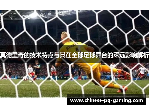 莫德里奇的技术特点与其在全球足球舞台的深远影响解析