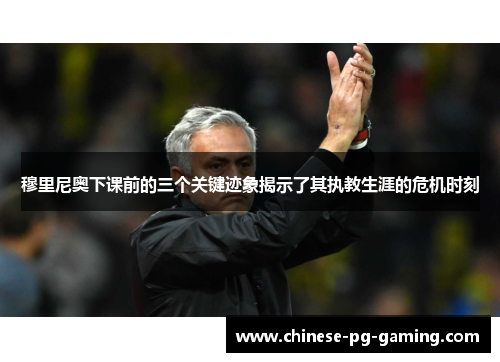 穆里尼奥下课前的三个关键迹象揭示了其执教生涯的危机时刻