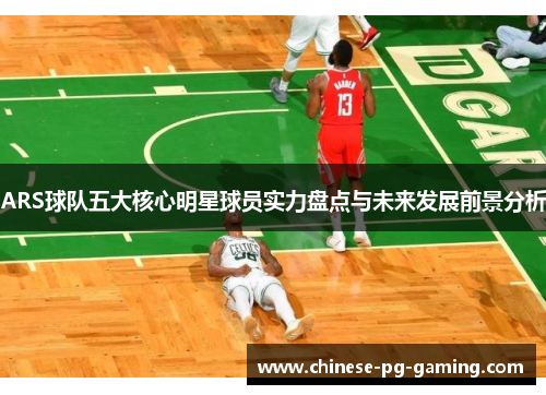 ARS球队五大核心明星球员实力盘点与未来发展前景分析
