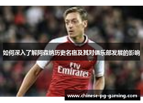 如何深入了解阿森纳历史名宿及其对俱乐部发展的影响