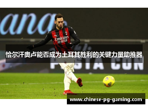 恰尔汗奥卢能否成为土耳其胜利的关键力量助推器 恰尔汗奥卢能否成为土耳其胜利的关键力量助推器