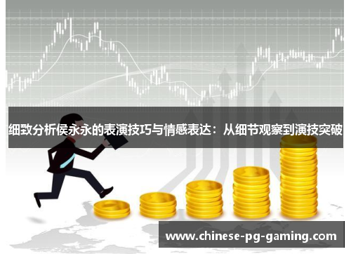 细致分析侯永永的表演技巧与情感表达：从细节观察到演技突破