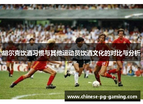 胡尔克饮酒习惯与其他运动员饮酒文化的对比与分析