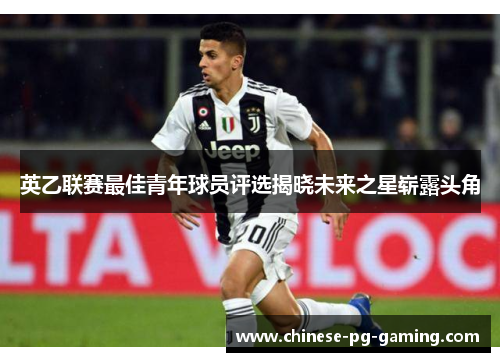 英乙联赛最佳青年球员评选揭晓未来之星崭露头角