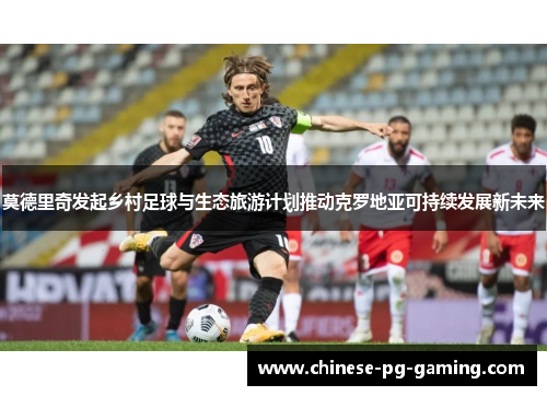 莫德里奇发起乡村足球与生态旅游计划推动克罗地亚可持续发展新未来