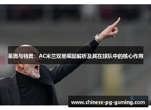 莱奥与特奥：AC米兰双星崛起解析及其在球队中的核心作用