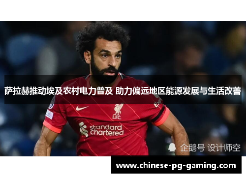 萨拉赫推动埃及农村电力普及 助力偏远地区能源发展与生活改善