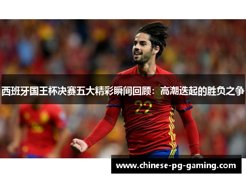 西班牙国王杯决赛五大精彩瞬间回顾:高潮迭起的胜负之争 西班牙国王杯决赛五大精彩瞬间回顾:高潮迭起的胜负之争