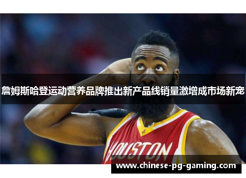 詹姆斯哈登运动营养品牌推出新产品线销量激增成市场新宠