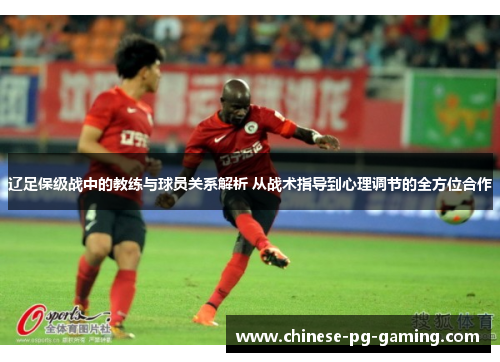 辽足保级战中的教练与球员关系解析 从战术指导到心理调节的全方位合作