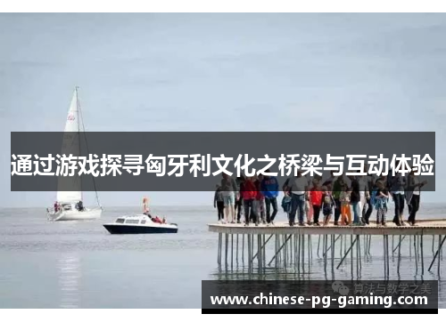 通过游戏探寻匈牙利文化之桥梁与互动体验