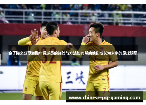 金子隆之分享激励年轻球员的经验与方法如何帮助他们成长为未来的足球明星