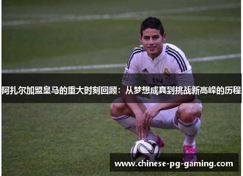 阿扎尔加盟皇马的重大时刻回顾：从梦想成真到挑战新高峰的历程