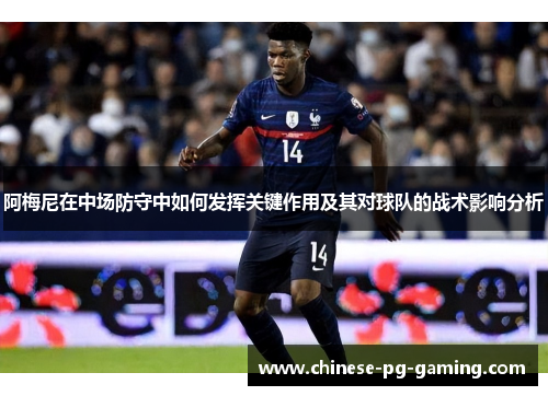阿梅尼在中场防守中如何发挥关键作用及其对球队的战术影响分析