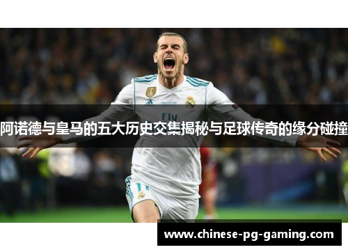 阿诺德与皇马的五大历史交集揭秘与足球传奇的缘分碰撞