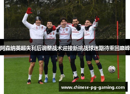 阿森纳英超失利后调整战术迎接新挑战球迷期待重回巅峰 阿森纳英超失利后调整战术迎接新挑战球迷期待重回巅峰