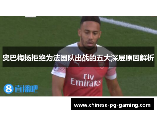 奥巴梅扬拒绝为法国队出战的五大深层原因解析