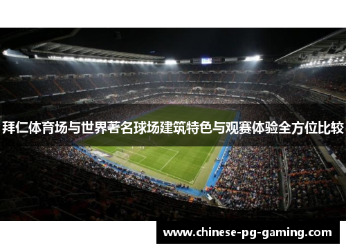 拜仁体育场与世界著名球场建筑特色与观赛体验全方位比较