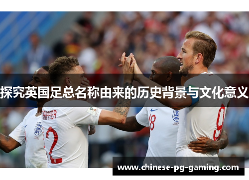 探究英国足总名称由来的历史背景与文化意义