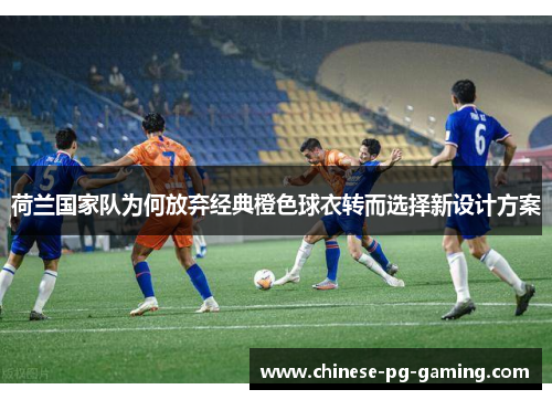 荷兰国家队为何放弃经典橙色球衣转而选择新设计方案