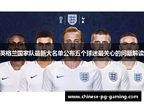 英格兰国家队最新大名单公布五个球迷最关心的问题解读