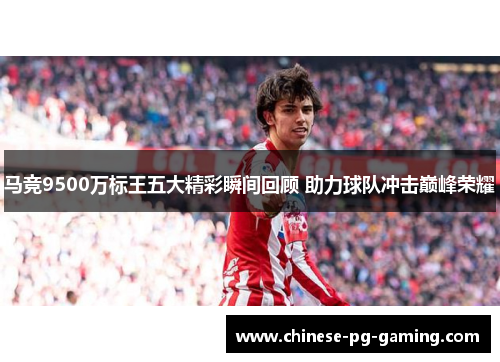 马竞9500万标王五大精彩瞬间回顾 助力球队冲击巅峰荣耀 马竞9500万标王五大精彩瞬间回顾 助力球队冲击巅峰荣耀