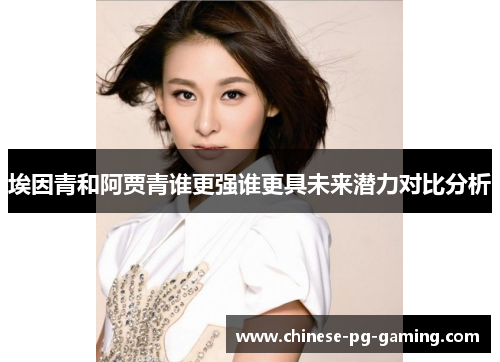 埃因青和阿贾青谁更强谁更具未来潜力对比分析