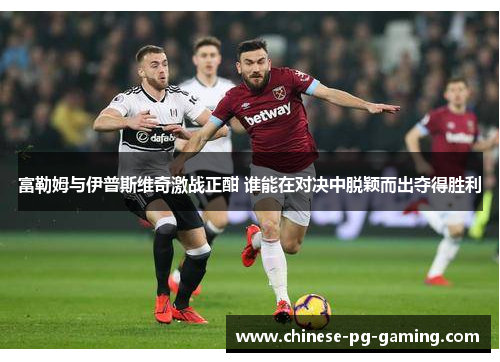 富勒姆与伊普斯维奇激战正酣 谁能在对决中脱颖而出夺得胜利