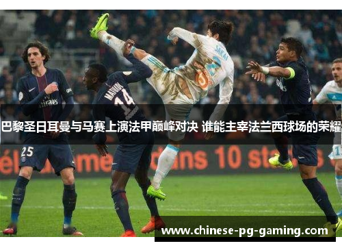 巴黎圣日耳曼与马赛上演法甲巅峰对决 谁能主宰法兰西球场的荣耀 巴黎圣日耳曼与马赛上演法甲巅峰对决 谁能主宰法兰西球场的荣耀