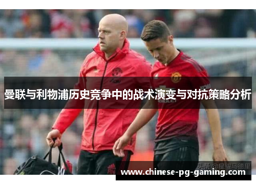 曼联与利物浦历史竞争中的战术演变与对抗策略分析 曼联与利物浦历史竞争中的战术演变与对抗策略分析