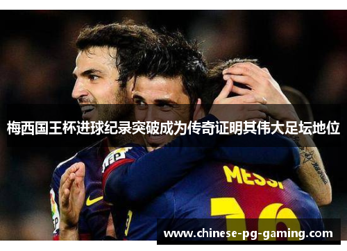 梅西国王杯进球纪录突破成为传奇证明其伟大足坛地位