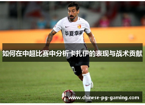 如何在中超比赛中分析卡扎伊的表现与战术贡献 如何在中超比赛中分析卡扎伊的表现与战术贡献