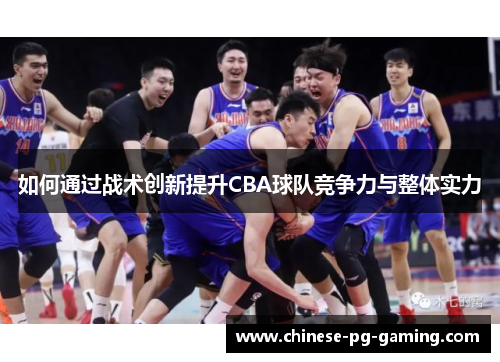 如何通过战术创新提升CBA球队竞争力与整体实力 如何通过战术创新提升CBA球队竞争力与整体实力