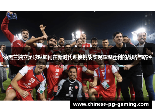 德黑兰独立足球队如何在新时代迎接挑战实现辉煌胜利的战略与路径 德黑兰独立足球队如何在新时代迎接挑战实现辉煌胜利的战略与路径