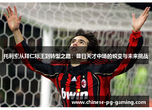 托利索从拜仁标王到转型之路:昔日天才中场的蜕变与未来挑战 托利索从拜仁标王到转型之路:昔日天才中场的蜕变与未来挑战