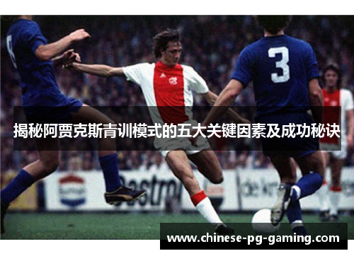 揭秘阿贾克斯青训模式的五大关键因素及成功秘诀