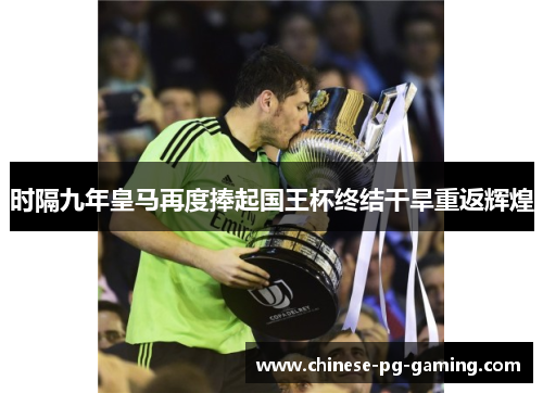 时隔九年皇马再度捧起国王杯终结干旱重返辉煌 时隔九年皇马再度捧起国王杯终结干旱重返辉煌