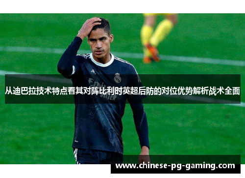 从迪巴拉技术特点看其对阵比利时英超后防的对位优势解析战术全面
