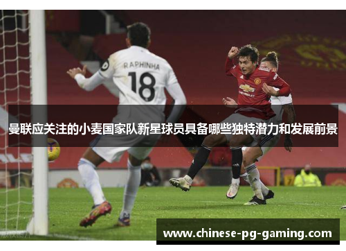 曼联应关注的小麦国家队新星球员具备哪些独特潜力和发展前景 曼联应关注的小麦国家队新星球员具备哪些独特潜力和发展前景