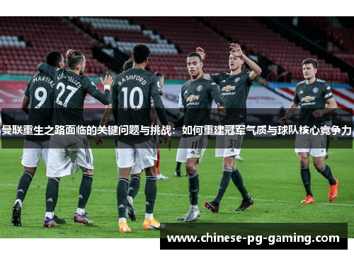 曼联重生之路面临的关键问题与挑战：如何重建冠军气质与球队核心竞争力