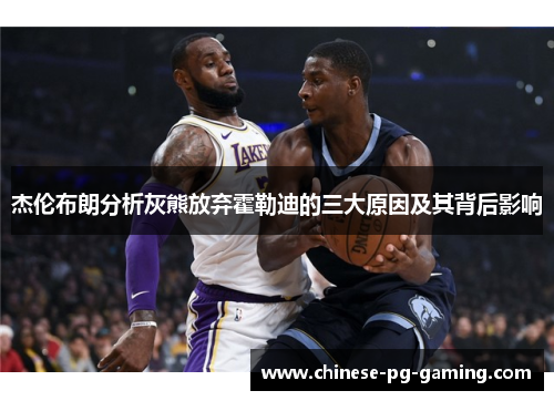 杰伦布朗分析灰熊放弃霍勒迪的三大原因及其背后影响